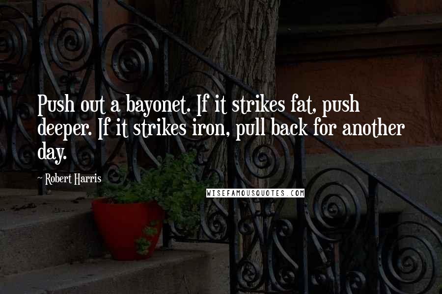 Robert Harris Quotes: Push out a bayonet. If it strikes fat, push deeper. If it strikes iron, pull back for another day.