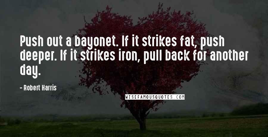 Robert Harris Quotes: Push out a bayonet. If it strikes fat, push deeper. If it strikes iron, pull back for another day.