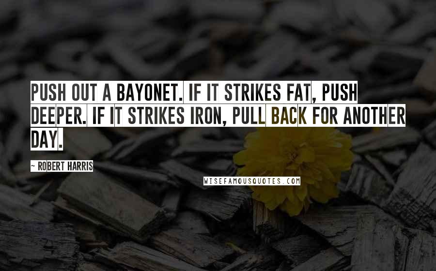 Robert Harris Quotes: Push out a bayonet. If it strikes fat, push deeper. If it strikes iron, pull back for another day.