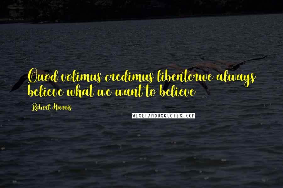 Robert Harris Quotes: Quod volimus credimus libenterwe always believe what we want to believe