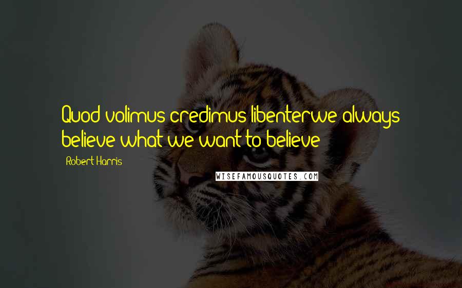 Robert Harris Quotes: Quod volimus credimus libenterwe always believe what we want to believe