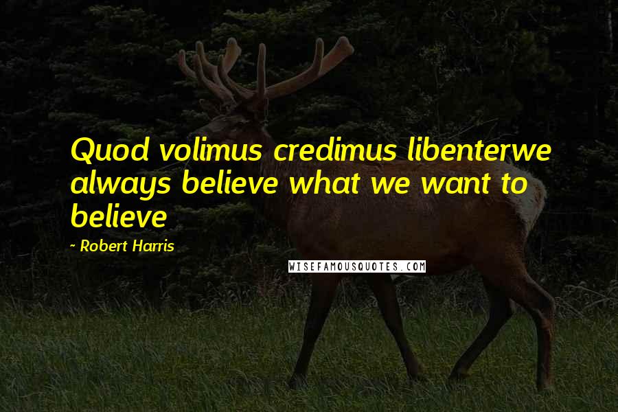 Robert Harris Quotes: Quod volimus credimus libenterwe always believe what we want to believe