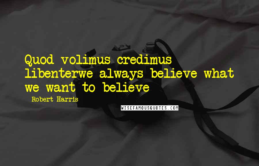 Robert Harris Quotes: Quod volimus credimus libenterwe always believe what we want to believe