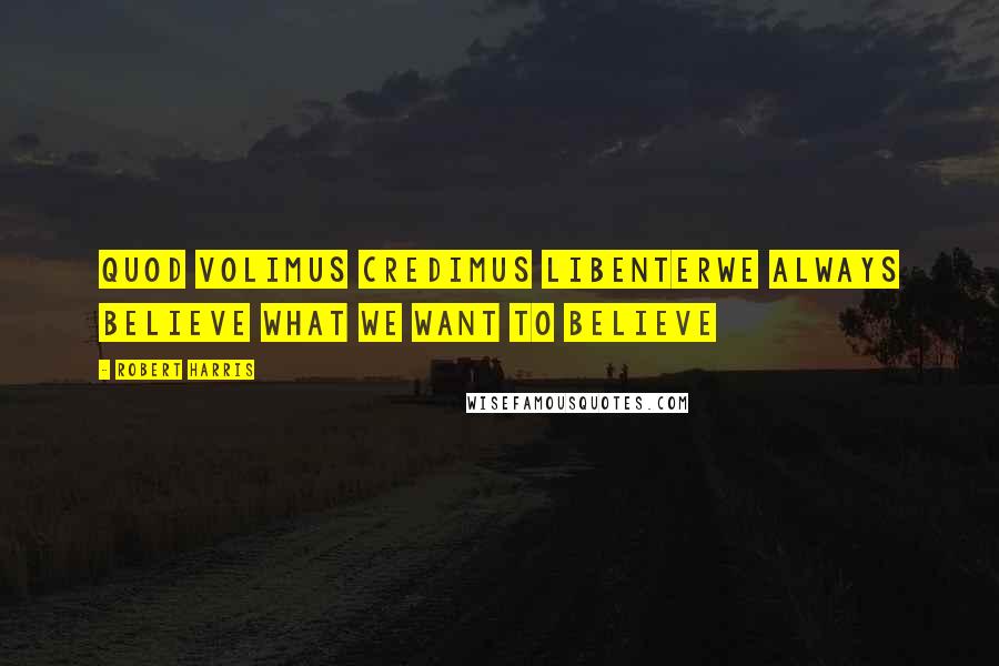 Robert Harris Quotes: Quod volimus credimus libenterwe always believe what we want to believe