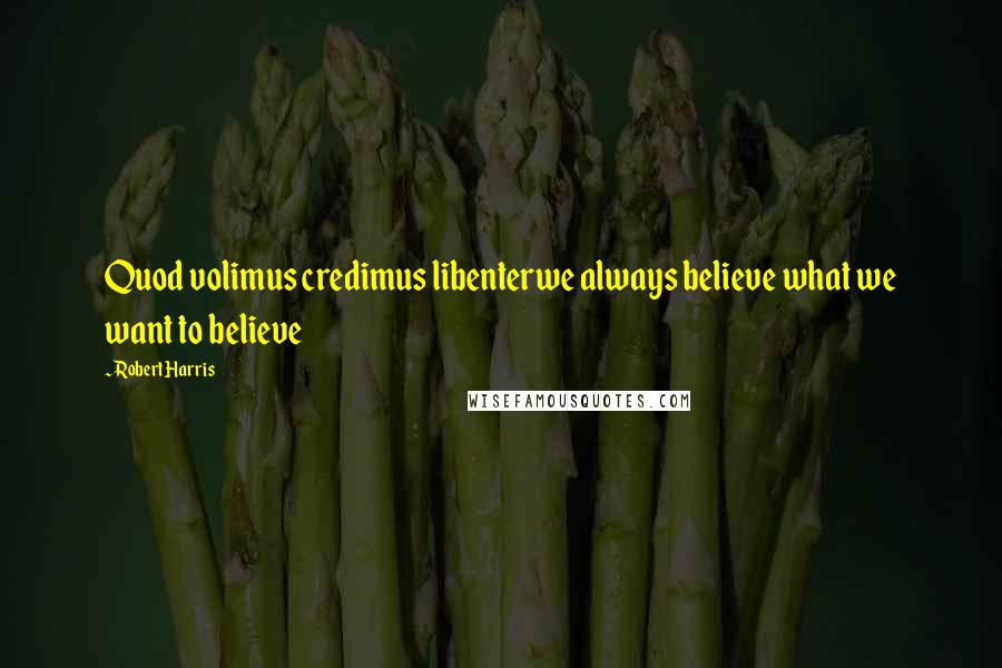 Robert Harris Quotes: Quod volimus credimus libenterwe always believe what we want to believe