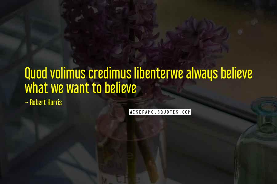 Robert Harris Quotes: Quod volimus credimus libenterwe always believe what we want to believe