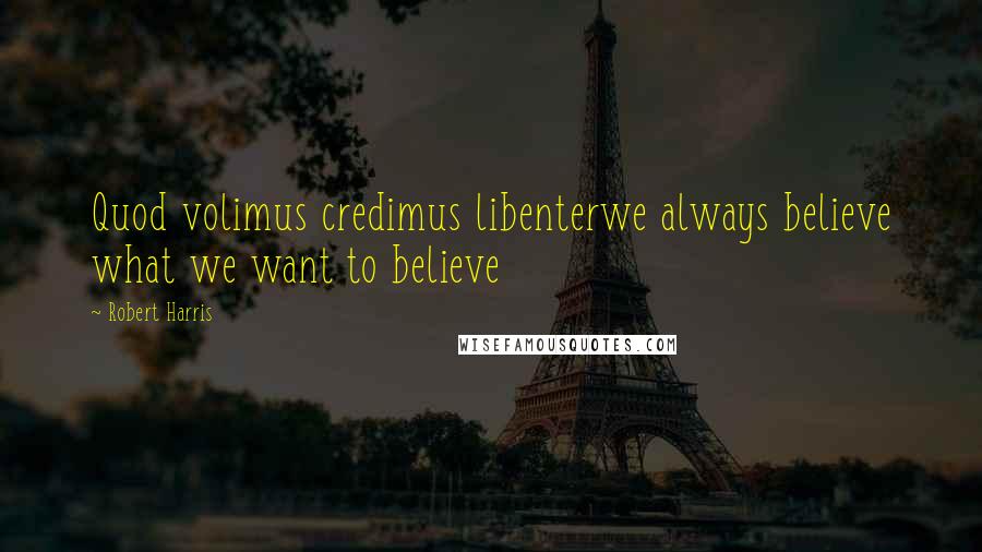 Robert Harris Quotes: Quod volimus credimus libenterwe always believe what we want to believe