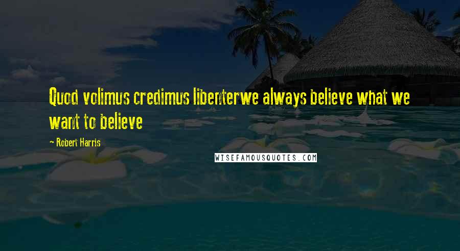 Robert Harris Quotes: Quod volimus credimus libenterwe always believe what we want to believe