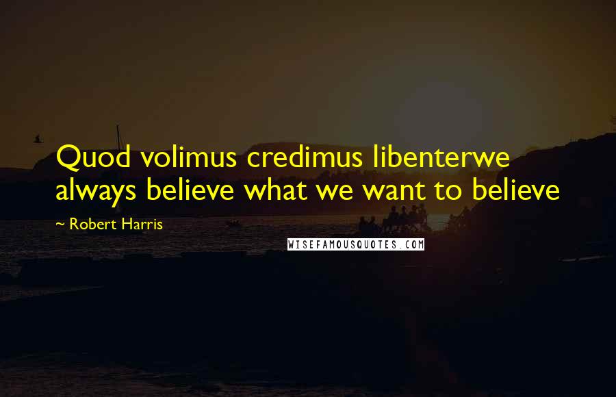 Robert Harris Quotes: Quod volimus credimus libenterwe always believe what we want to believe