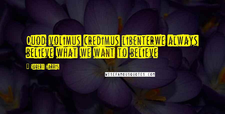 Robert Harris Quotes: Quod volimus credimus libenterwe always believe what we want to believe