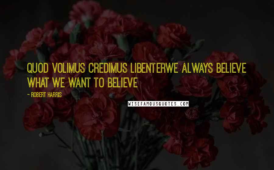 Robert Harris Quotes: Quod volimus credimus libenterwe always believe what we want to believe