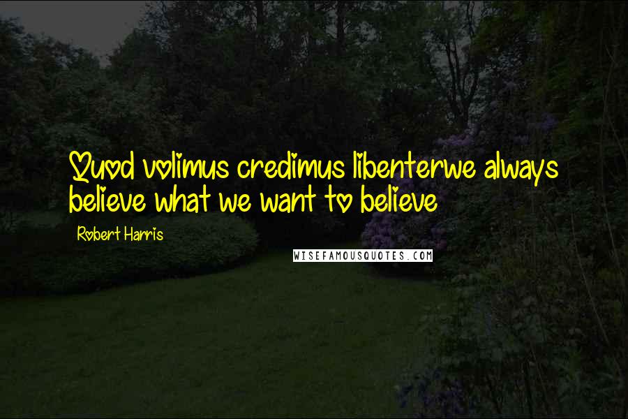 Robert Harris Quotes: Quod volimus credimus libenterwe always believe what we want to believe