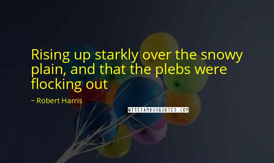 Robert Harris Quotes: Rising up starkly over the snowy plain, and that the plebs were flocking out