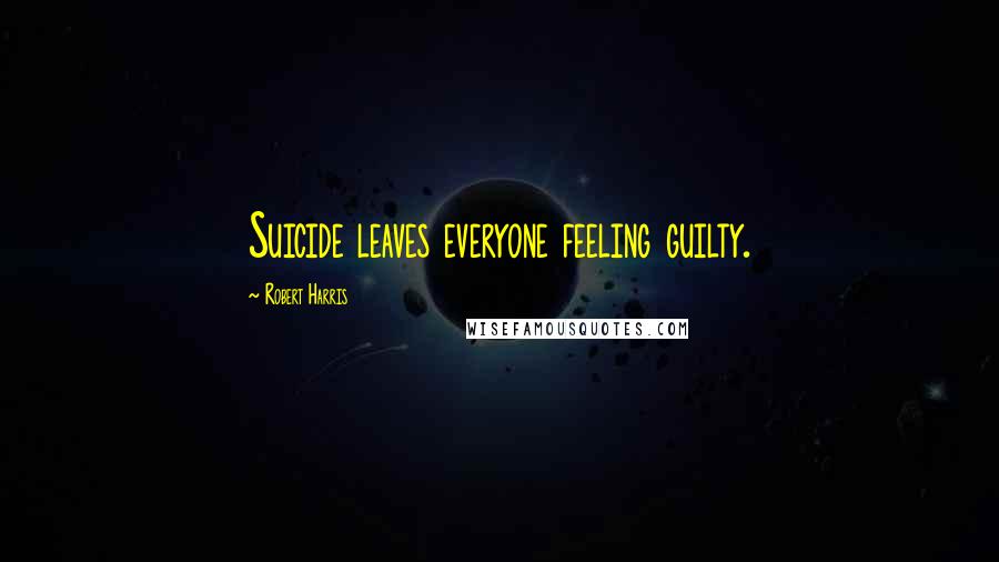 Robert Harris Quotes: Suicide leaves everyone feeling guilty.