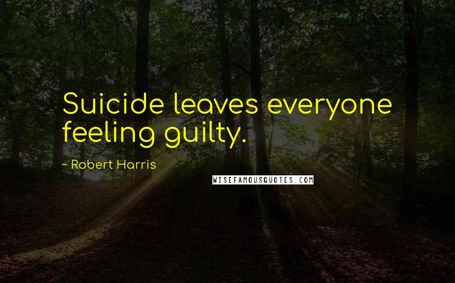 Robert Harris Quotes: Suicide leaves everyone feeling guilty.