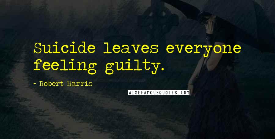 Robert Harris Quotes: Suicide leaves everyone feeling guilty.