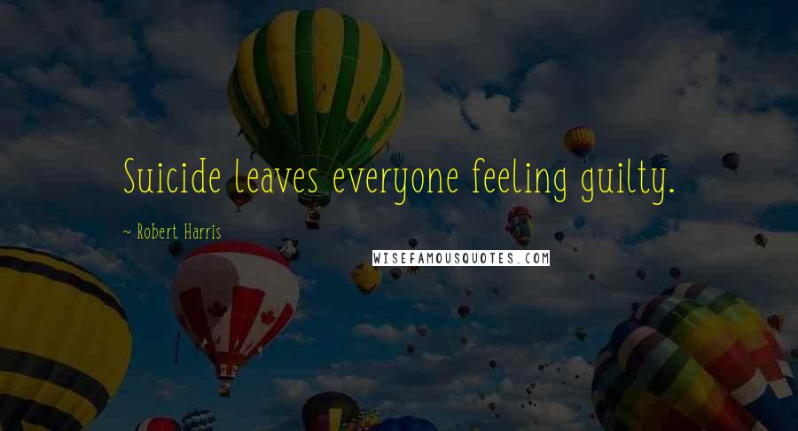 Robert Harris Quotes: Suicide leaves everyone feeling guilty.
