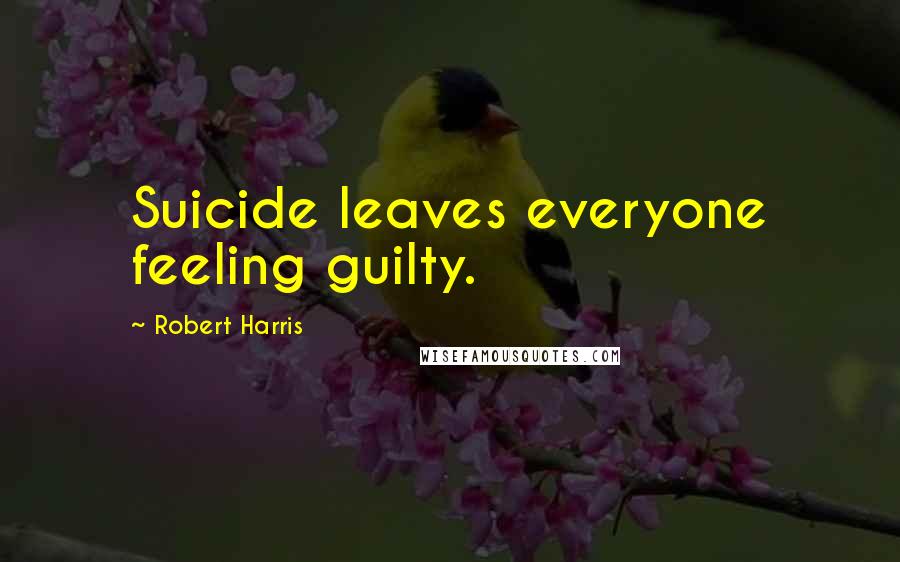 Robert Harris Quotes: Suicide leaves everyone feeling guilty.