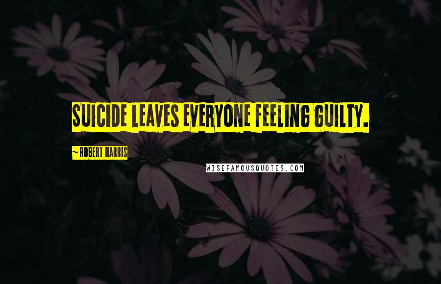 Robert Harris Quotes: Suicide leaves everyone feeling guilty.