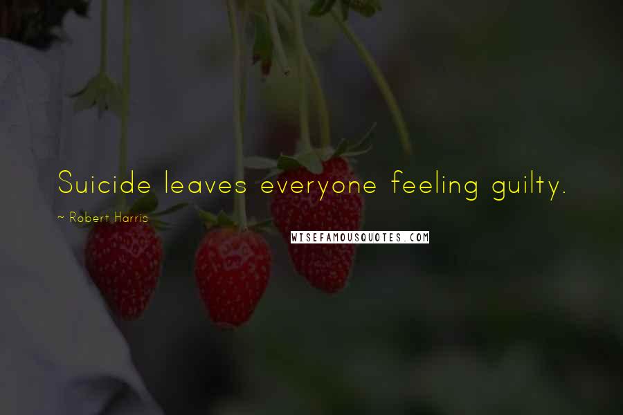 Robert Harris Quotes: Suicide leaves everyone feeling guilty.