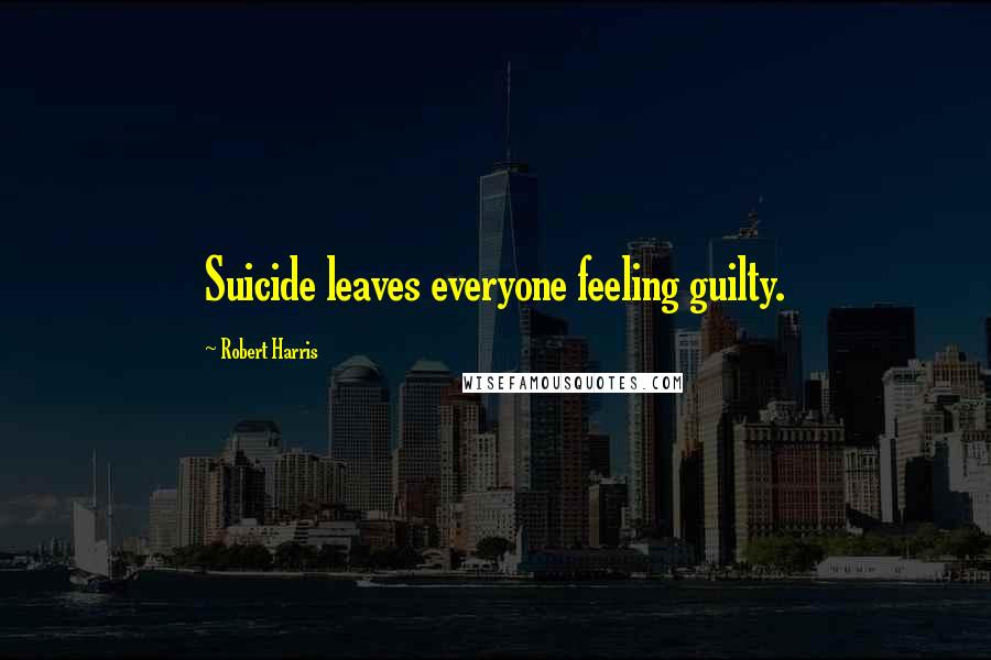 Robert Harris Quotes: Suicide leaves everyone feeling guilty.
