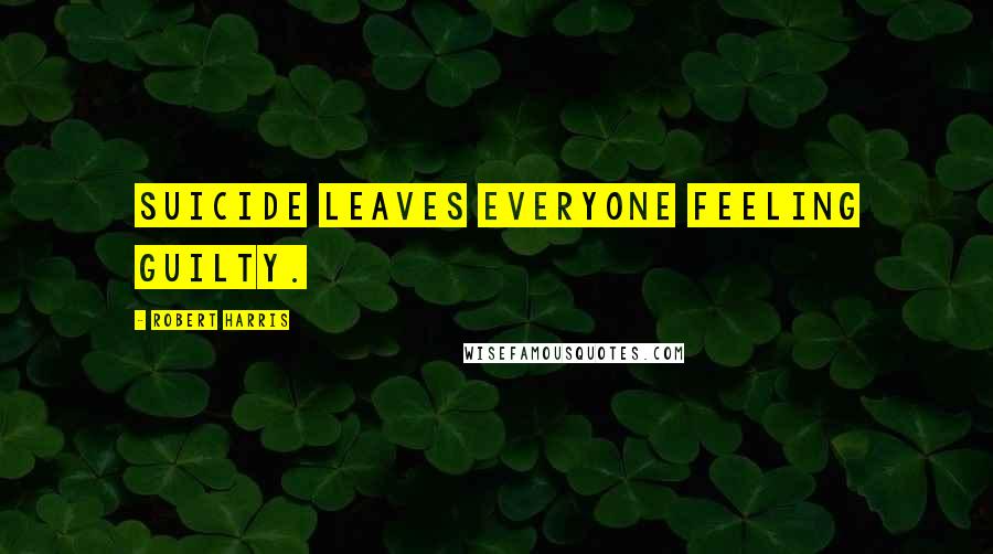 Robert Harris Quotes: Suicide leaves everyone feeling guilty.