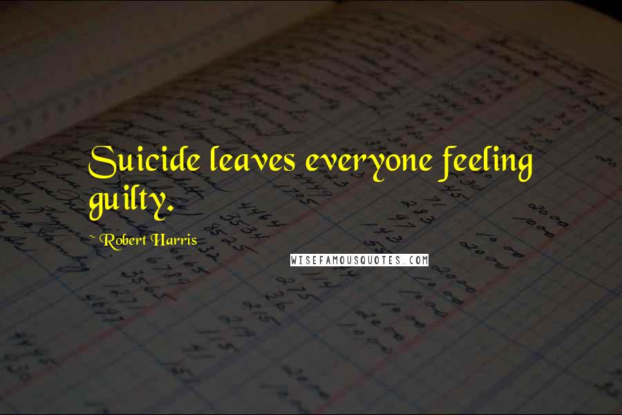 Robert Harris Quotes: Suicide leaves everyone feeling guilty.