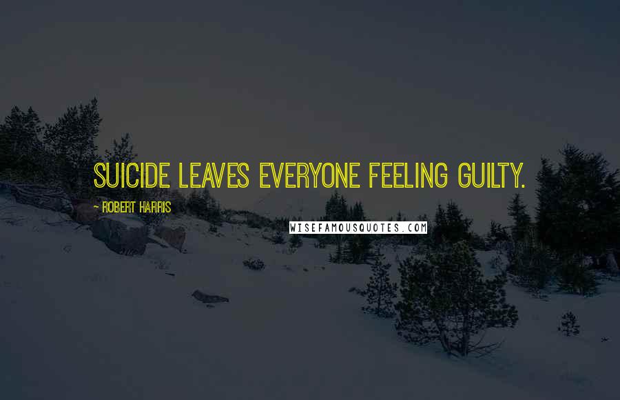 Robert Harris Quotes: Suicide leaves everyone feeling guilty.