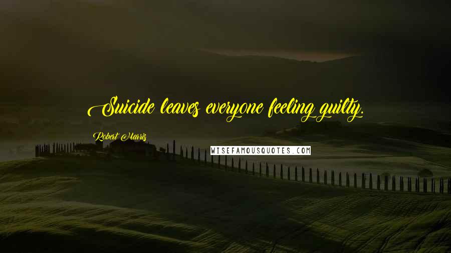 Robert Harris Quotes: Suicide leaves everyone feeling guilty.
