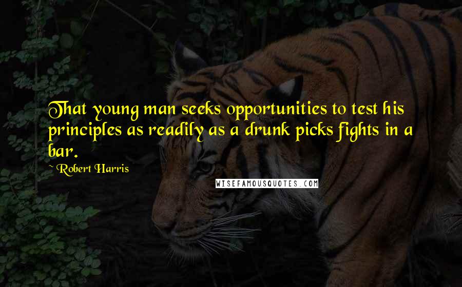 Robert Harris Quotes: That young man seeks opportunities to test his principles as readily as a drunk picks fights in a bar.