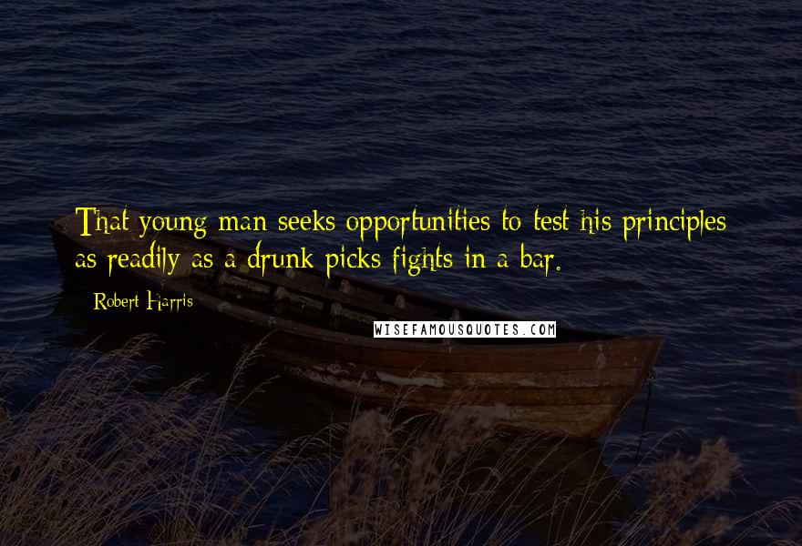 Robert Harris Quotes: That young man seeks opportunities to test his principles as readily as a drunk picks fights in a bar.