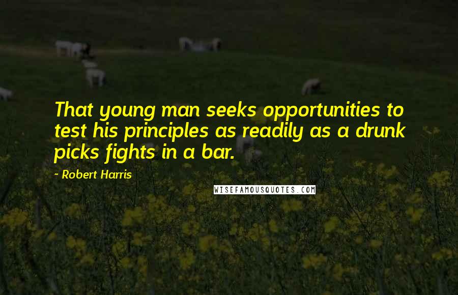 Robert Harris Quotes: That young man seeks opportunities to test his principles as readily as a drunk picks fights in a bar.