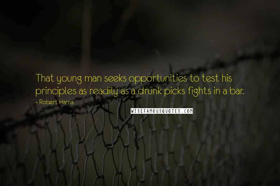 Robert Harris Quotes: That young man seeks opportunities to test his principles as readily as a drunk picks fights in a bar.