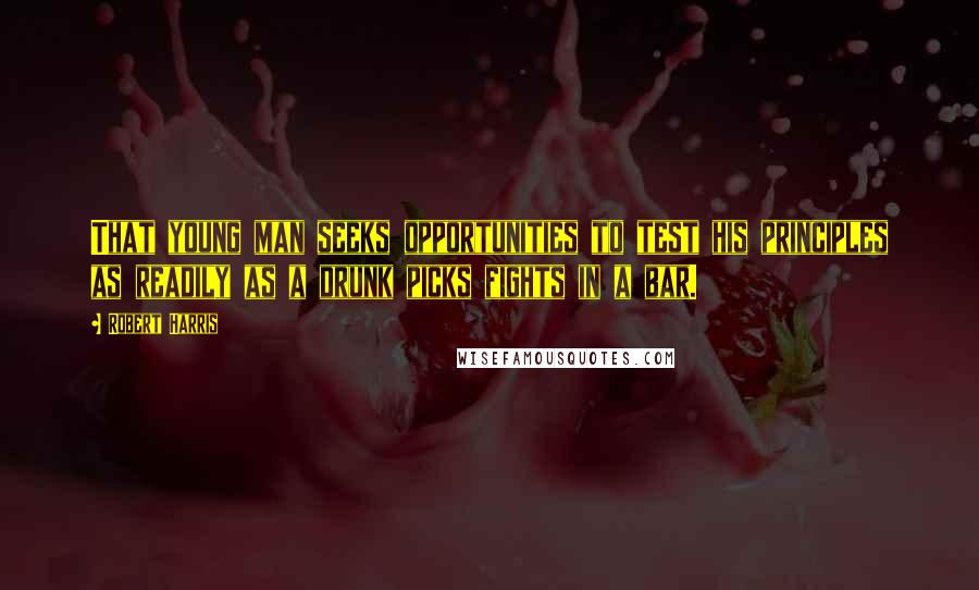 Robert Harris Quotes: That young man seeks opportunities to test his principles as readily as a drunk picks fights in a bar.