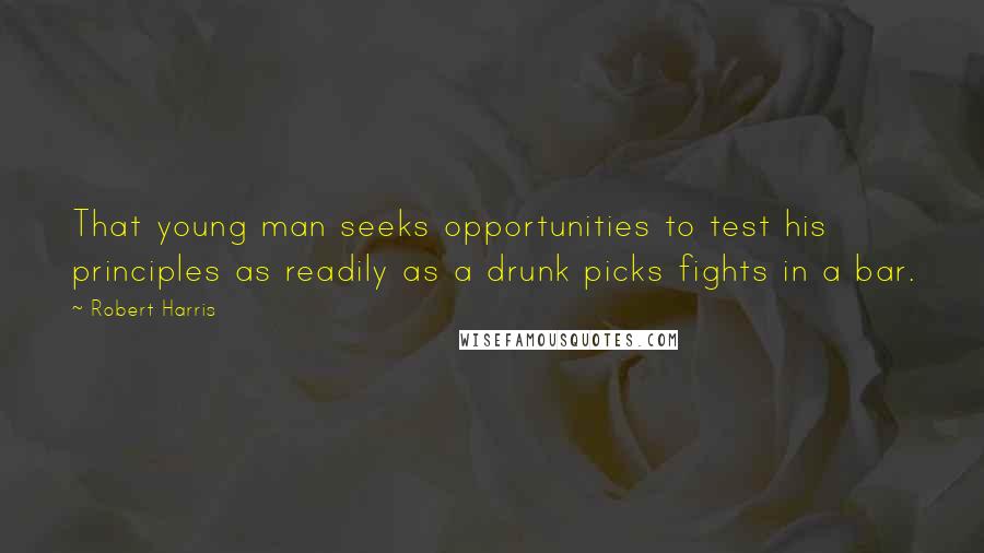 Robert Harris Quotes: That young man seeks opportunities to test his principles as readily as a drunk picks fights in a bar.