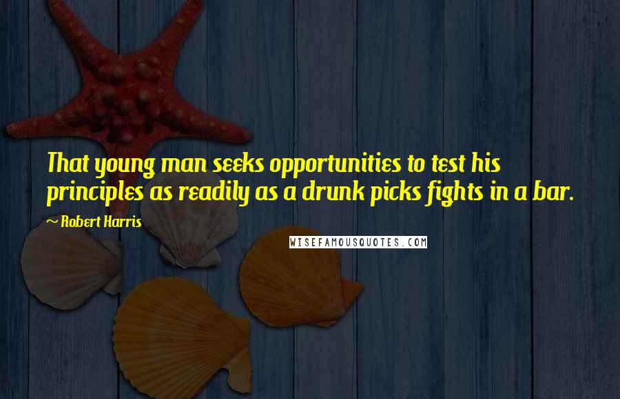 Robert Harris Quotes: That young man seeks opportunities to test his principles as readily as a drunk picks fights in a bar.