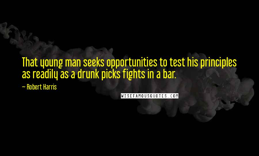 Robert Harris Quotes: That young man seeks opportunities to test his principles as readily as a drunk picks fights in a bar.