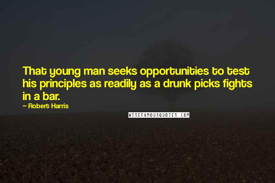 Robert Harris Quotes: That young man seeks opportunities to test his principles as readily as a drunk picks fights in a bar.