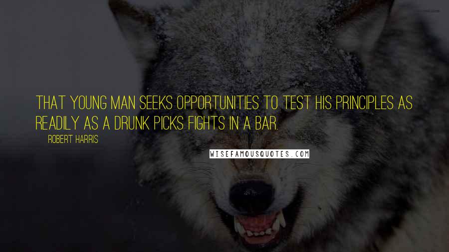 Robert Harris Quotes: That young man seeks opportunities to test his principles as readily as a drunk picks fights in a bar.