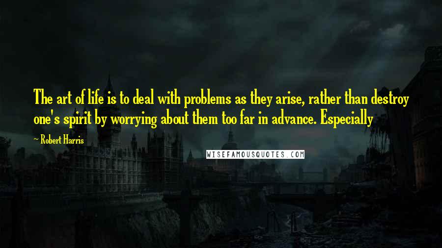 Robert Harris Quotes: The art of life is to deal with problems as they arise, rather than destroy one's spirit by worrying about them too far in advance. Especially