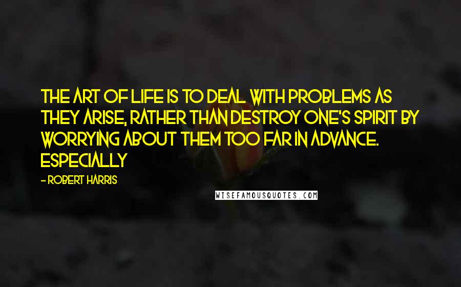 Robert Harris Quotes: The art of life is to deal with problems as they arise, rather than destroy one's spirit by worrying about them too far in advance. Especially