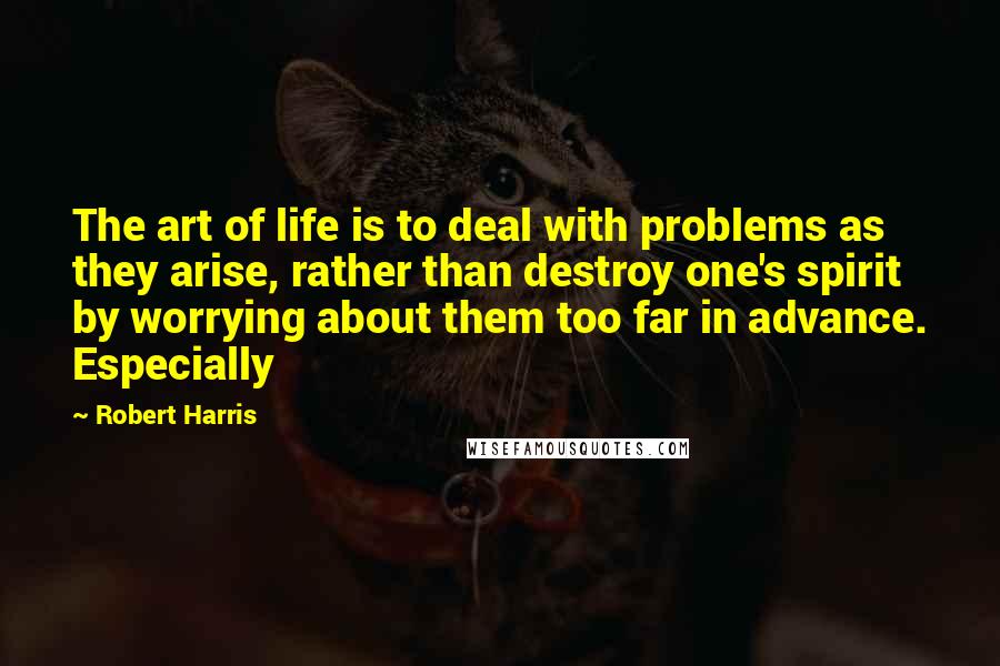 Robert Harris Quotes: The art of life is to deal with problems as they arise, rather than destroy one's spirit by worrying about them too far in advance. Especially