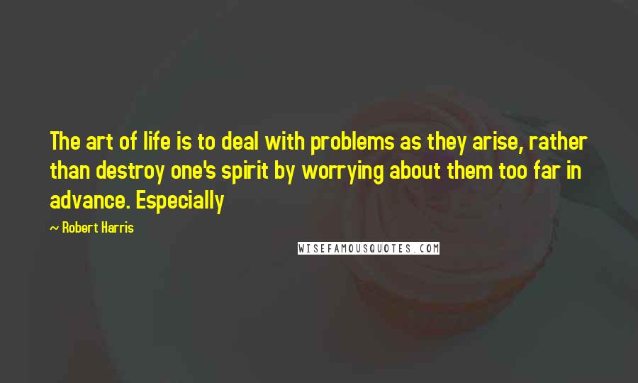 Robert Harris Quotes: The art of life is to deal with problems as they arise, rather than destroy one's spirit by worrying about them too far in advance. Especially