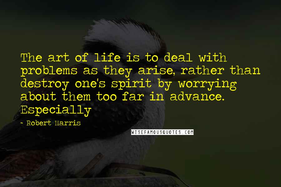 Robert Harris Quotes: The art of life is to deal with problems as they arise, rather than destroy one's spirit by worrying about them too far in advance. Especially