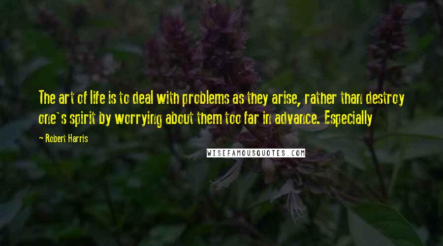 Robert Harris Quotes: The art of life is to deal with problems as they arise, rather than destroy one's spirit by worrying about them too far in advance. Especially