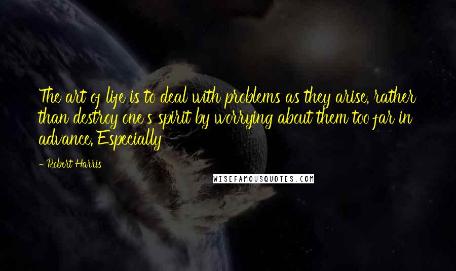 Robert Harris Quotes: The art of life is to deal with problems as they arise, rather than destroy one's spirit by worrying about them too far in advance. Especially