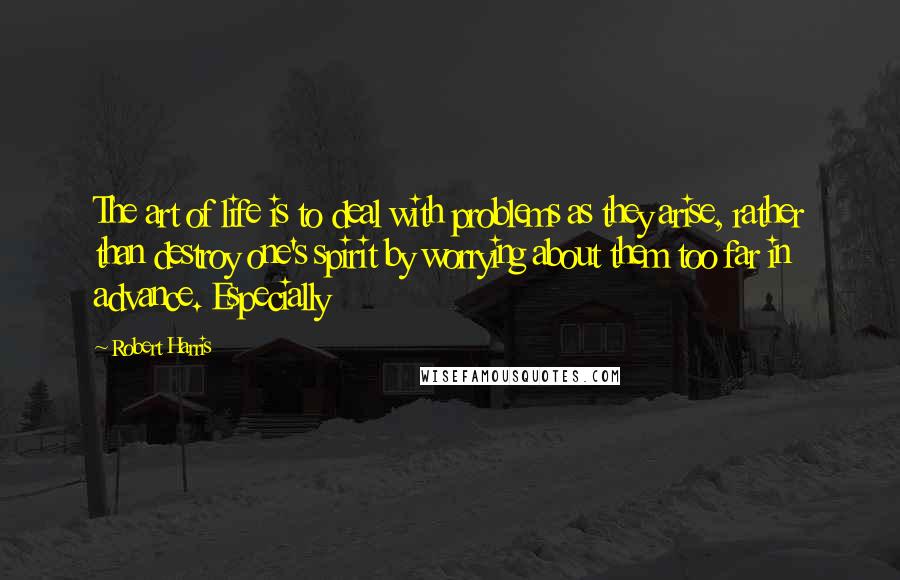 Robert Harris Quotes: The art of life is to deal with problems as they arise, rather than destroy one's spirit by worrying about them too far in advance. Especially