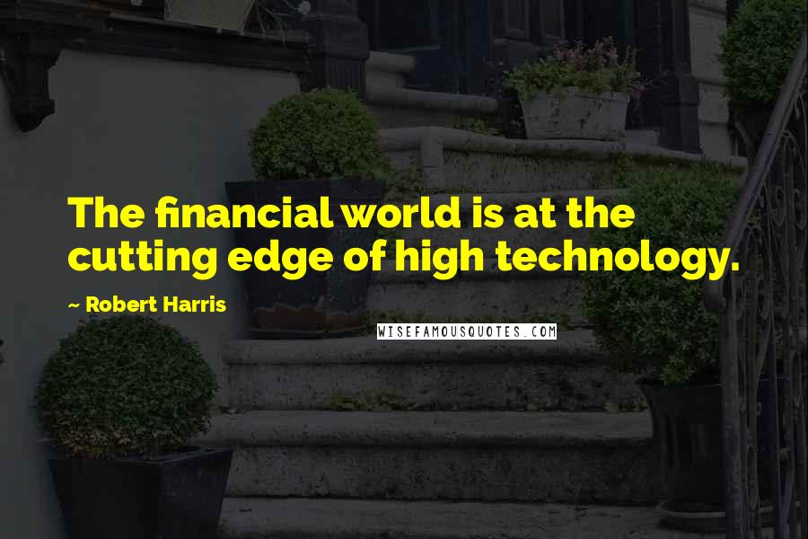 Robert Harris Quotes: The financial world is at the cutting edge of high technology.