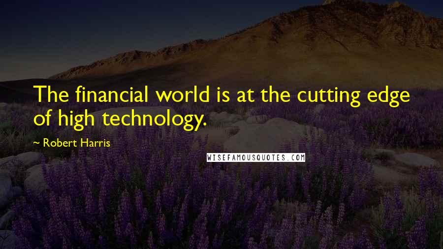 Robert Harris Quotes: The financial world is at the cutting edge of high technology.