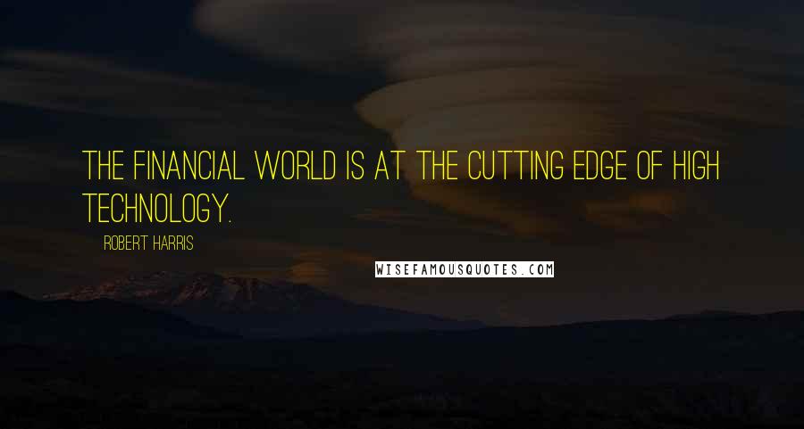 Robert Harris Quotes: The financial world is at the cutting edge of high technology.